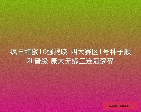 疯三甜蜜16强揭晓 四大赛区1号种子顺利晋级 康大无缘三连冠梦碎