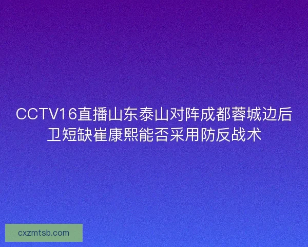 CCTV16直播山东泰山对阵成都蓉城边后卫短缺崔康熙能否采用防反战术