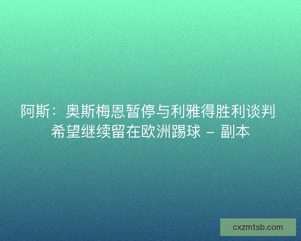 阿斯：奥斯梅恩暂停与利雅得胜利谈判 希望继续留在欧洲踢球 - 副本