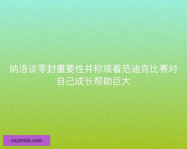 纳洛谈零封重要性并称观看范迪克比赛对自己成长帮助巨大