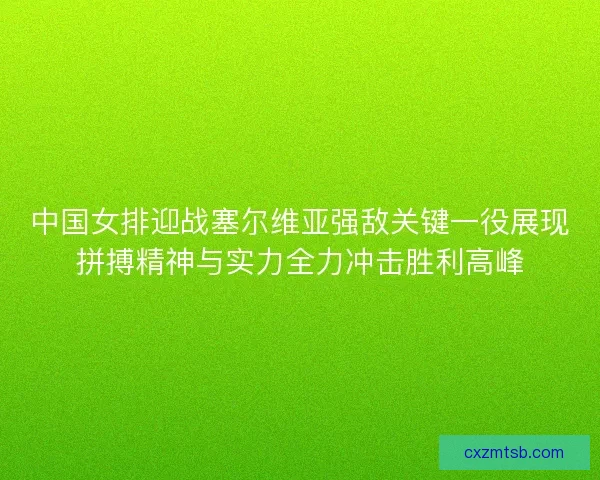 中国女排迎战塞尔维亚强敌关键一役展现拼搏精神与实力全力冲击胜利高峰