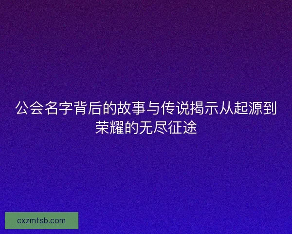 公会名字背后的故事与传说揭示从起源到荣耀的无尽征途