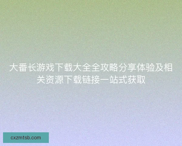 大番长游戏下载大全全攻略分享体验及相关资源下载链接一站式获取