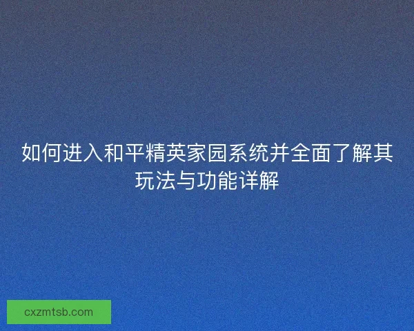如何进入和平精英家园系统并全面了解其玩法与功能详解