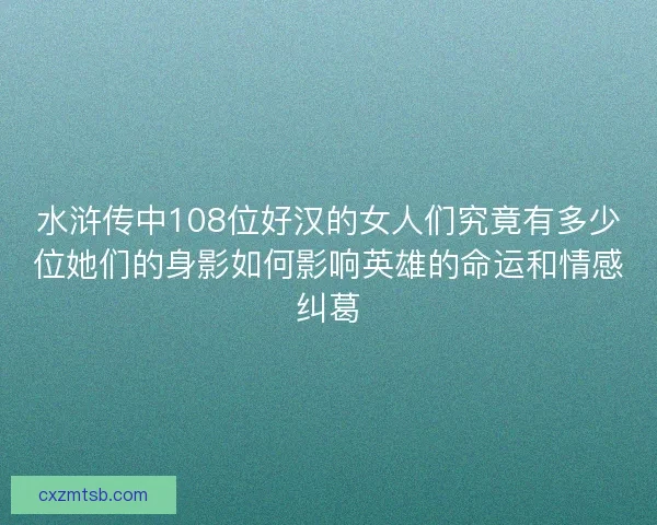 水浒传中108位好汉的女人们究竟有多少位她们的身影如何影响英雄的命运和情感纠葛