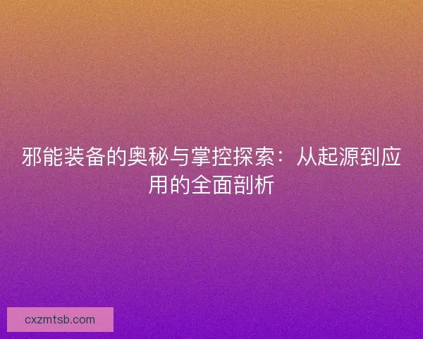 邪能装备的奥秘与掌控探索：从起源到应用的全面剖析