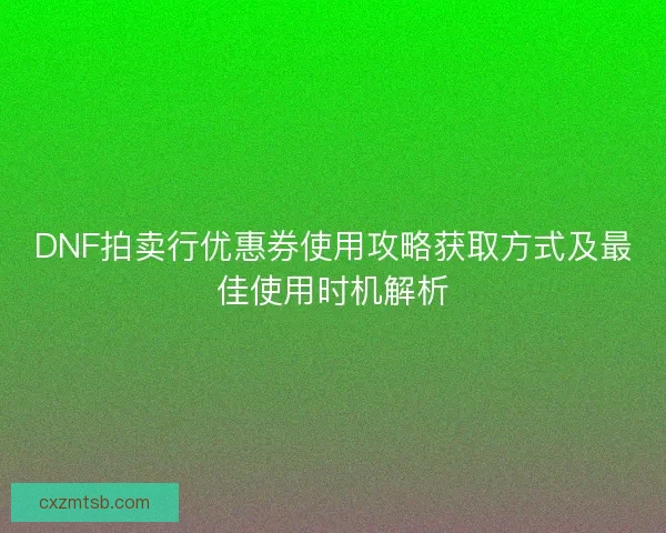 DNF拍卖行优惠券使用攻略获取方式及最佳使用时机解析