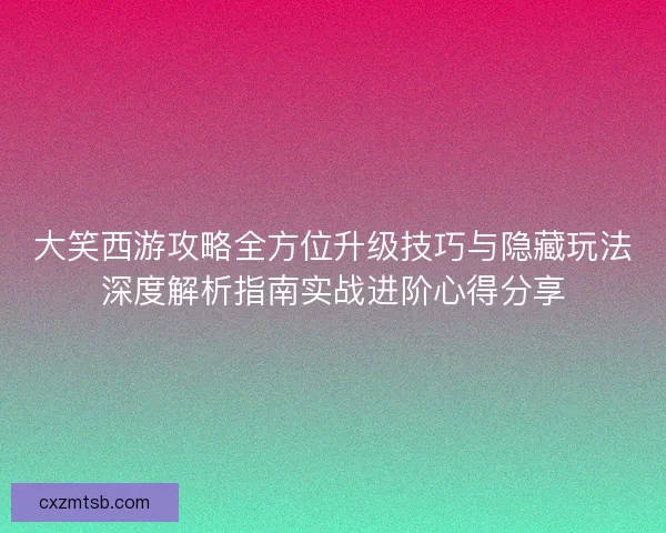 大笑西游攻略全方位升级技巧与隐藏玩法深度解析指南实战进阶心得分享