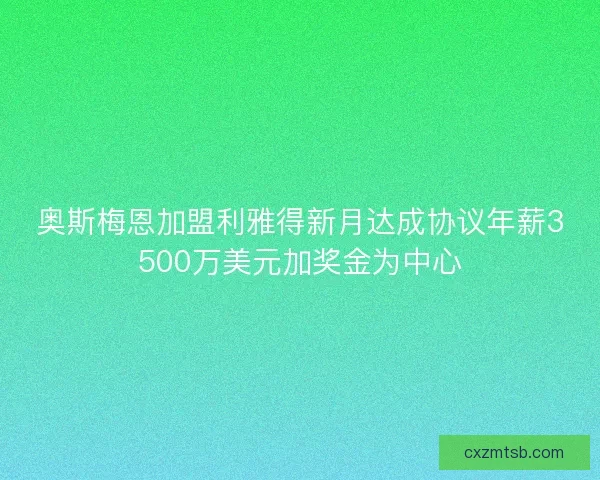奥斯梅恩加盟利雅得新月达成协议年薪3500万美元加奖金为中心