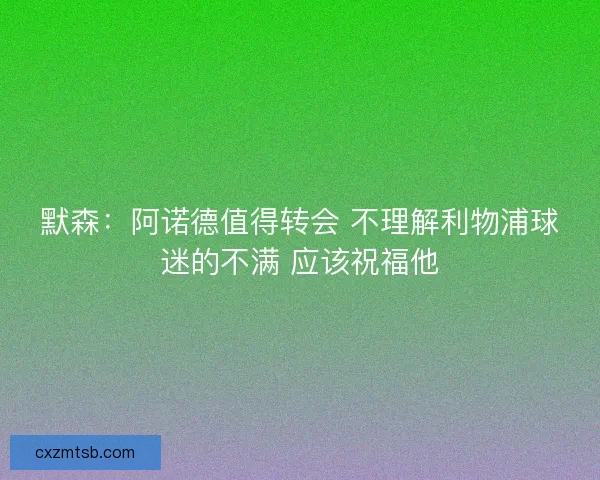 默森:阿诺德值得转会 不理解利物浦球迷的不满 应该祝福他 默森:阿诺德值得转会 不理解利物浦球迷的不满 应该祝福他