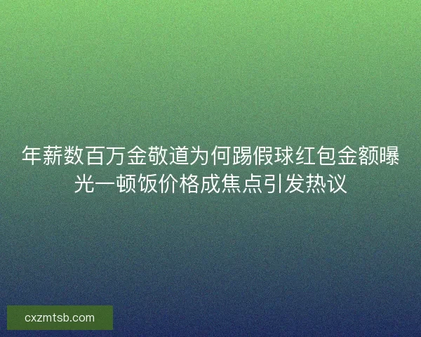 年薪数百万金敬道为何踢假球红包金额曝光一顿饭价格成焦点引发热议