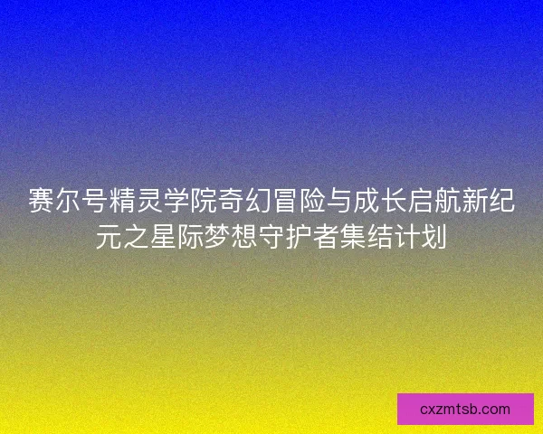 赛尔号精灵学院奇幻冒险与成长启航新纪元之星际梦想守护者集结计划