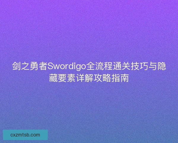 剑之勇者Swordigo全流程通关技巧与隐藏要素详解攻略指南