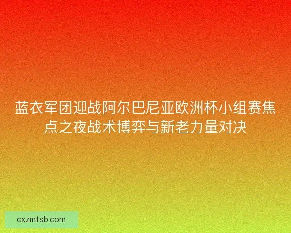 蓝衣军团迎战阿尔巴尼亚欧洲杯小组赛焦点之夜战术博弈与新老力量对决