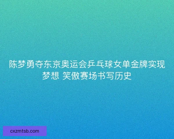 陈梦勇夺东京奥运会乒乓球女单金牌实现梦想 笑傲赛场书写历史