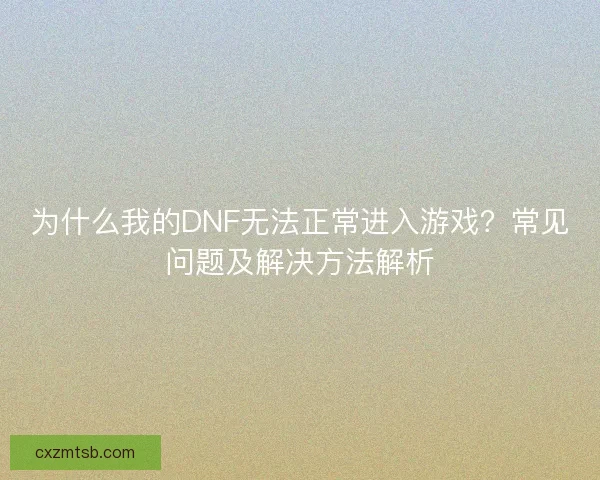 为什么我的DNF无法正常进入游戏？常见问题及解决方法解析