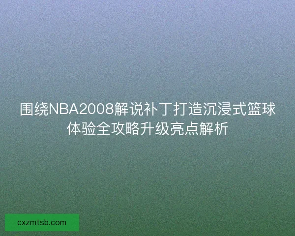 围绕NBA2008解说补丁打造沉浸式篮球体验全攻略升级亮点解析
