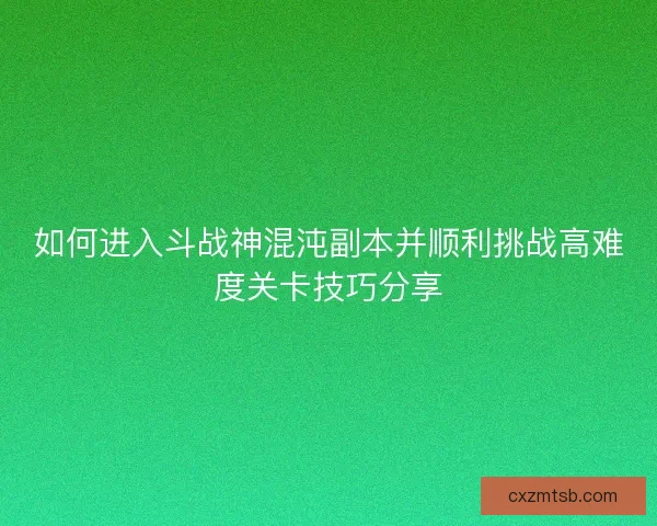 如何进入斗战神混沌副本并顺利挑战高难度关卡技巧分享