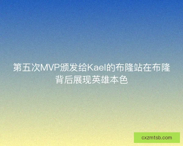 第五次MVP颁发给Kael的布隆站在布隆背后展现英雄本色