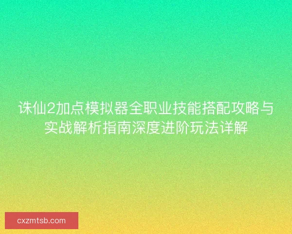 诛仙2加点模拟器全职业技能搭配攻略与实战解析指南深度进阶玩法详解