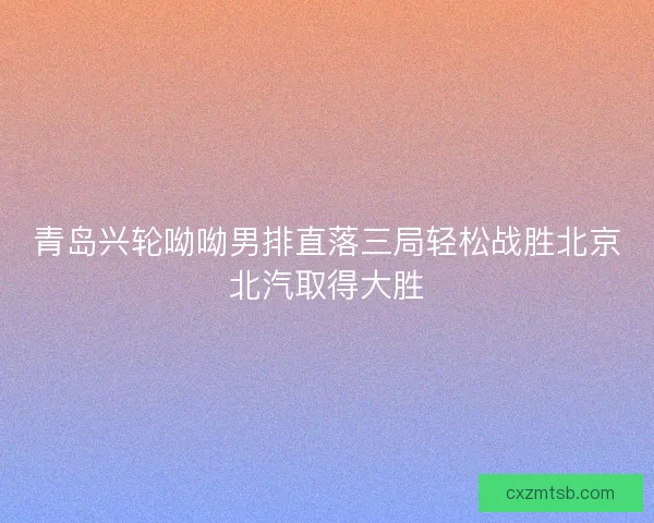 青岛兴轮呦呦男排直落三局轻松战胜北京北汽取得大胜