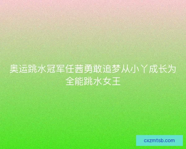 奥运跳水冠军任茜勇敢追梦从小丫成长为全能跳水女王
