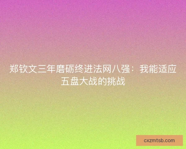 郑钦文三年磨砺终进法网八强：我能适应五盘大战的挑战