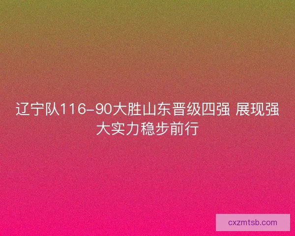 辽宁队116-90大胜山东晋级四强 展现强大实力稳步前行