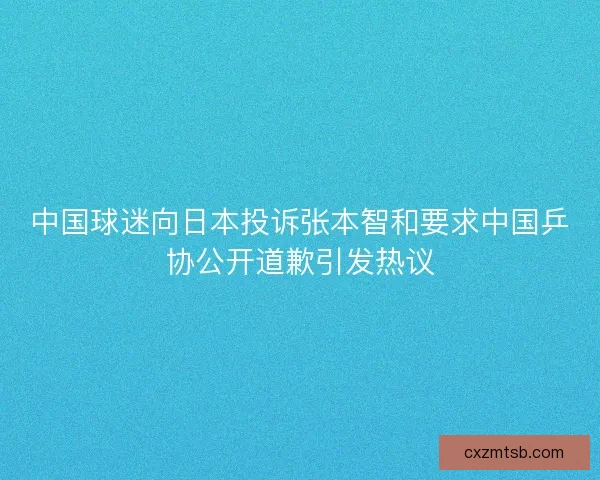 中国球迷向日本投诉张本智和要求中国乒协公开道歉引发热议
