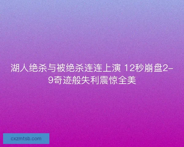 湖人绝杀与被绝杀连连上演 12秒崩盘2-9奇迹般失利震惊全美