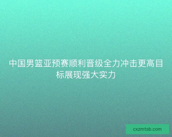 中国男篮亚预赛顺利晋级全力冲击更高目标展现强大实力