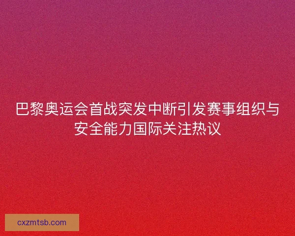巴黎奥运会首战突发中断引发赛事组织与安全能力国际关注热议