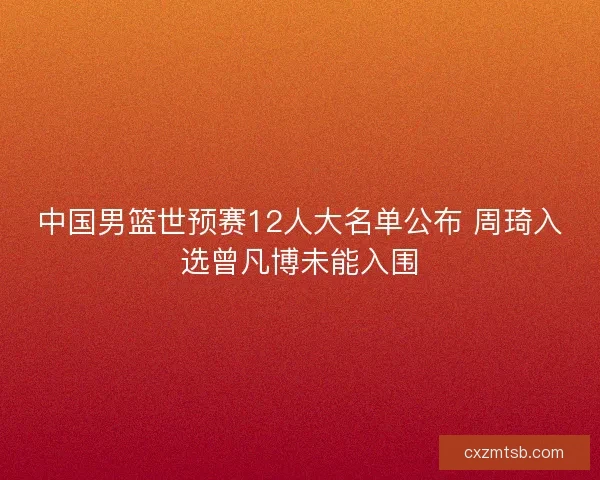 中国男篮世预赛12人大名单公布 周琦入选曾凡博未能入围