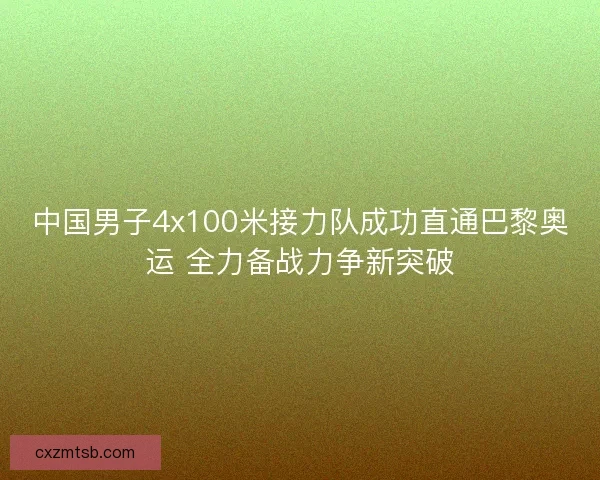 中国男子4x100米接力队成功直通巴黎奥运 全力备战力争新突破