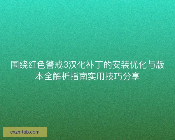 围绕红色警戒3汉化补丁的安装优化与版本全解析指南实用技巧分享