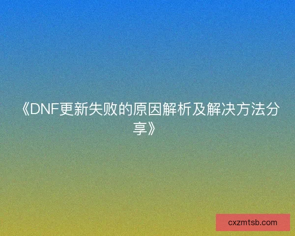《DNF更新失败的原因解析及解决方法分享》