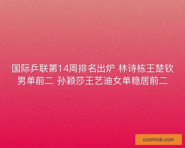 国际乒联第14周排名出炉 林诗栋王楚钦男单前二 孙颖莎王艺迪女单稳居前二