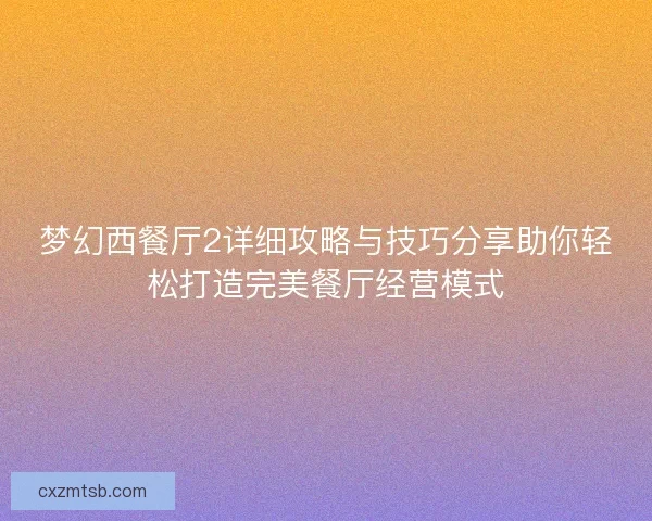 梦幻西餐厅2详细攻略与技巧分享助你轻松打造完美餐厅经营模式