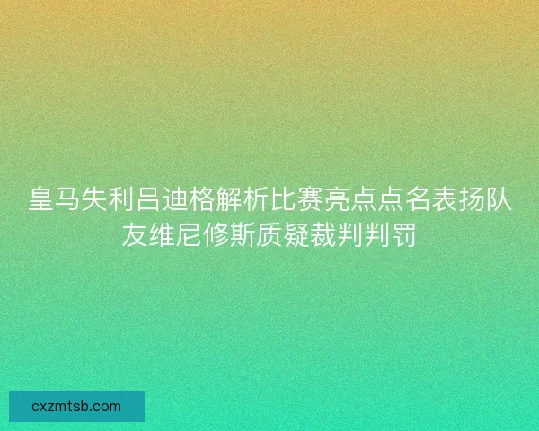 皇马失利吕迪格解析比赛亮点点名表扬队友维尼修斯质疑裁判判罚