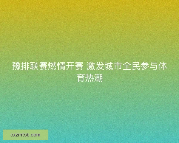 豫排联赛燃情开赛 激发城市全民参与体育热潮