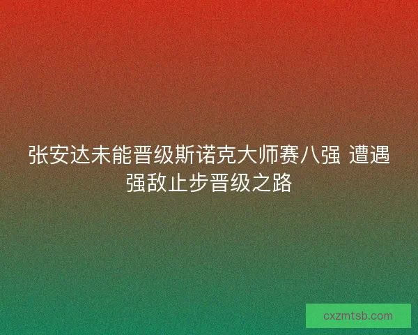 张安达未能晋级斯诺克大师赛八强 遭遇强敌止步晋级之路