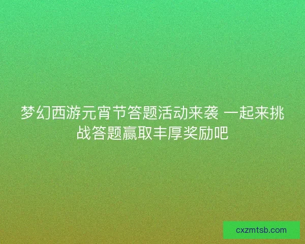 梦幻西游元宵节答题活动来袭 一起来挑战答题赢取丰厚奖励吧
